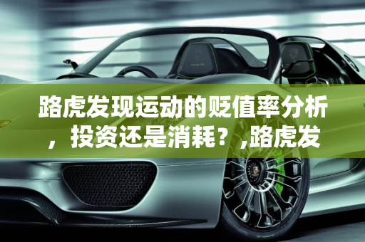 路虎发现运动的贬值率分析，投资还是消耗？,路虎发现运动贬值率咋样