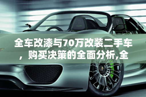 全车改漆与70万改装二手车，购买决策的全面分析,全车改漆的车可以买吗,70万改装二手车好不好