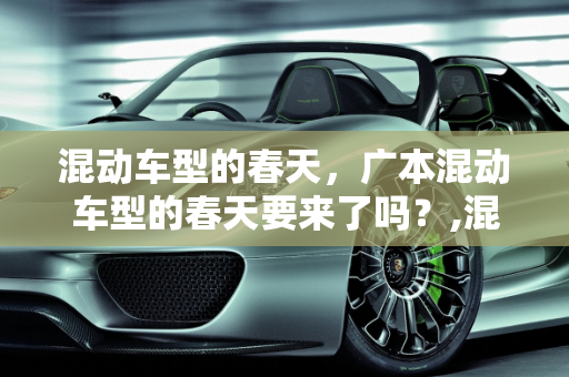 混动车型的春天，广本混动车型的春天要来了吗？,混动车型的春天要来了？广本家的混动车型究竟怎么样