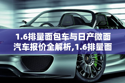 1.6排量面包车与日产微面汽车报价全解析,1.6排量面包车有哪些,日产微面汽车报价