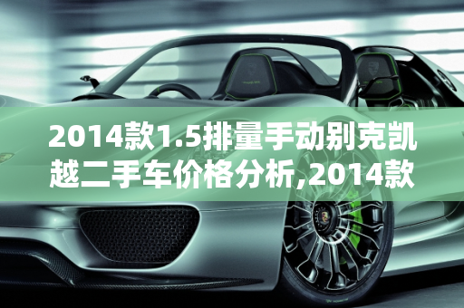 2014款1.5排量手动别克凯越二手车价格分析,2014款1.5排量手动别克凯越二手车价格是多少，二手车14款凯越