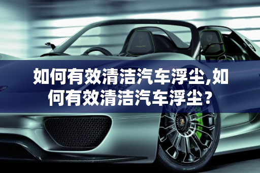 如何有效清洁汽车浮尘,如何有效清洁汽车浮尘？