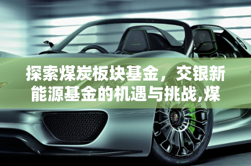 探索煤炭板块基金，交银新能源基金的机遇与挑战,煤炭板块基金有哪些，交银新能源