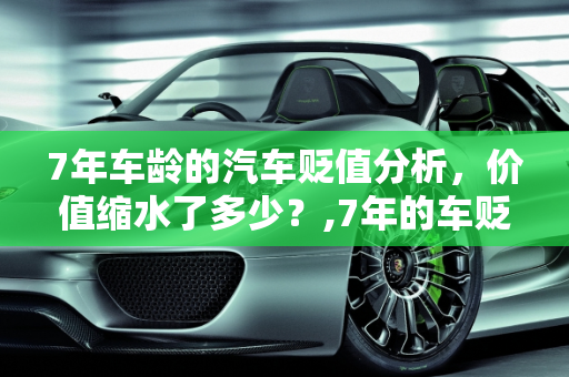 7年车龄的汽车贬值分析，价值缩水了多少？,7年的车贬值多少