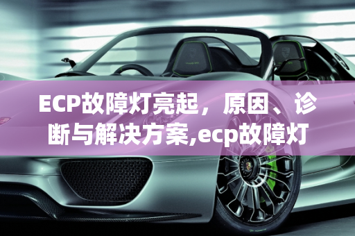 ECP故障灯亮起，原因、诊断与解决方案,ecp故障灯