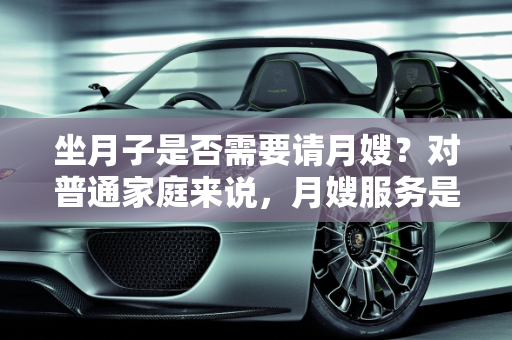 坐月子是否需要请月嫂？对普通家庭来说，月嫂服务是否划算？,坐月子到底要不要请月嫂？对于普通家庭而言，请月嫂划算吗