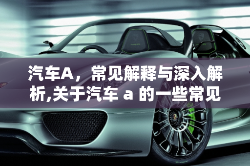 汽车A，常见解释与深入解析,关于汽车 a 的一些常见解释