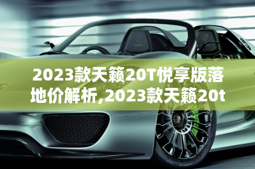 2023款天籁20T悦享版落地价解析,2023款天籁20t悦享版落地价