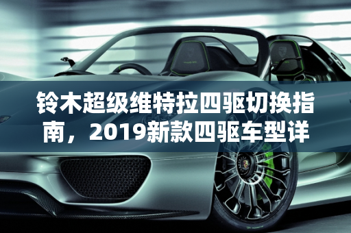 铃木超级维特拉四驱切换指南，2019新款四驱车型详解,铃木超级维特拉四驱怎么切换，铃木2019新款四驱车型