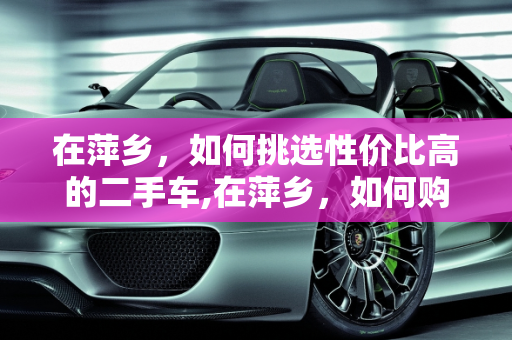 在萍乡，如何挑选性价比高的二手车,在萍乡，如何购买到性价比高的二手车？