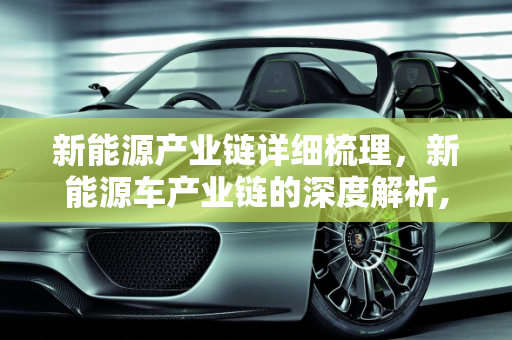新能源产业链详细梳理，新能源车产业链的深度解析,新能源产业链详细梳理，新能源车产业链