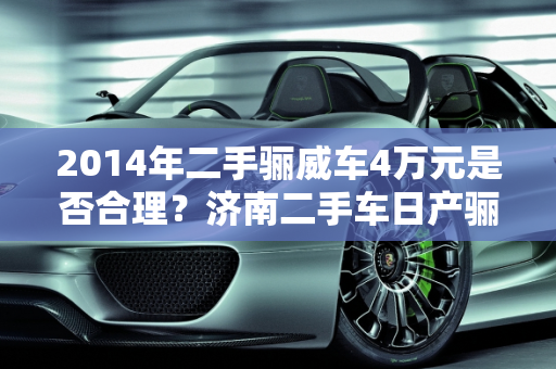 2014年二手骊威车4万元是否合理？济南二手车日产骊威价格分析,2014年2手骊威车4万元贵吗，济南二手车日产骊威价格