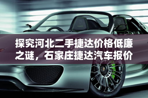 探究河北二手捷达价格低廉之谜，石家庄捷达汽车报价分析,为啥河北二手捷达那么便宜，石家庄捷达汽车报价