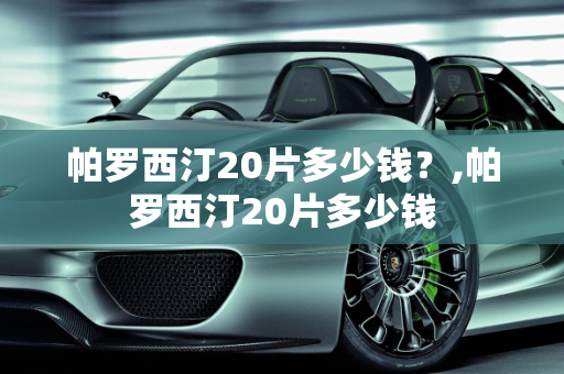 帕罗西汀20片多少钱？,帕罗西汀20片多少钱