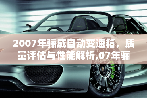 2007年骊威自动变速箱，质量评估与性能解析,07年骊威自动变速箱质量怎么样