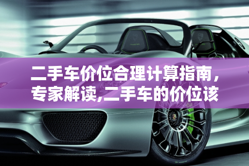二手车价位合理计算指南，专家解读,二手车的价位该怎样计算才算合理？请高手回答