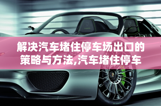 解决汽车堵住停车场出口的策略与方法,汽车堵住停车场出口，如何解决？