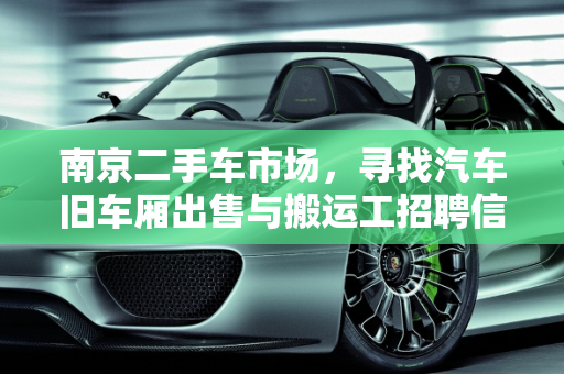 南京二手车市场，寻找汽车旧车厢出售与搬运工招聘信息,哪里有汽车旧车厢出售,南京二手车批发搬运工招聘