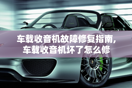 车载收音机故障修复指南,车载收音机坏了怎么修