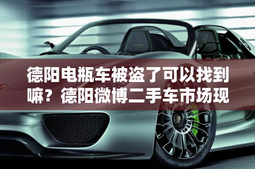 德阳电瓶车被盗了可以找到嘛？德阳微博二手车市场现状分析,德阳电瓶车被盗了可以找到嘛,德阳微博二手车