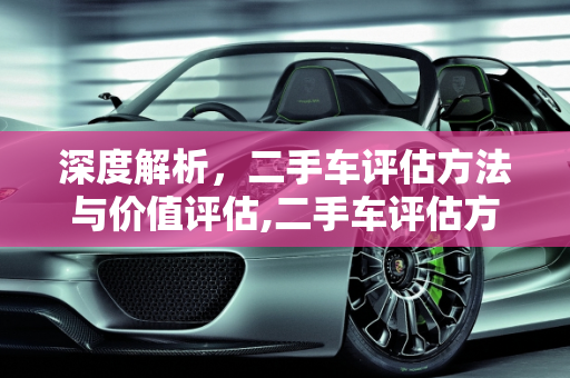 深度解析，二手车评估方法与价值评估,二手车评估方法，二手车评估价值