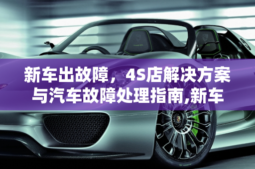 新车出故障，4S店解决方案与汽车故障处理指南,新车出故障4s店怎么解决，汽车故障怎么去4s店
