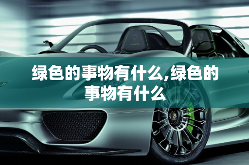 绿色的事物有什么,绿色的事物有什么