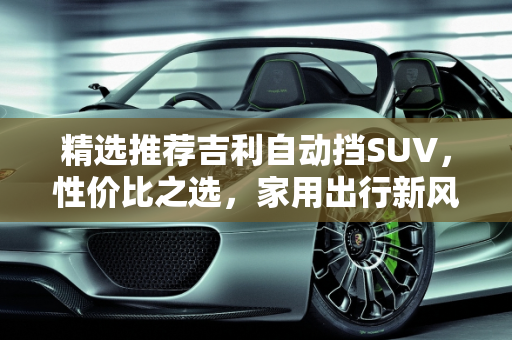 精选推荐吉利自动挡SUV，性价比之选，家用出行新风尚,二手车推荐——吉利自动挡 SUV