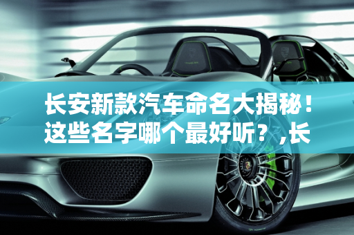 长安新款汽车命名大揭秘！这些名字哪个最好听？,长安新款汽车命名大揭秘！这些名字哪个最好听？