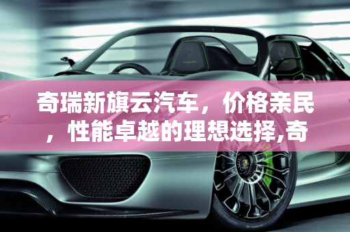 奇瑞新旗云汽车，价格亲民，性能卓越的理想选择,奇瑞新旗云汽车报价多少