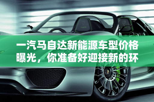 一汽马自达新能源车型价格曝光，你准备好迎接新的环保出行方式了吗？,一汽马自达新能源车型价格曝光，你准备好迎接新的环保出行方式了吗？