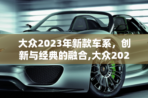大众2023年新款车系，创新与经典的融合,大众2023全部新款