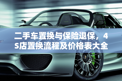 二手车置换与保险退保，4S店置换流程及价格表大全,车子置换给4s店保险怎么退,二手车置换险价格表大全