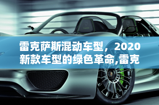 雷克萨斯混动车型，2020新款车型的绿色革命,雷克萨斯混动车型，雷克萨斯2020新款车型