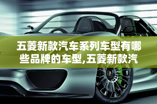 五菱新款汽车系列车型有哪些品牌的车型,五菱新款汽车系列车型有哪些品牌的车型