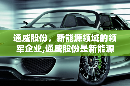 通威股份，新能源领域的领军企业,通威股份是新能源吗，新能源股份
