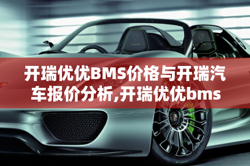 开瑞优优BMS价格与开瑞汽车报价分析,开瑞优优bms价格，开瑞汽车报价