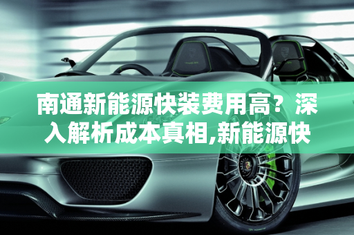 南通新能源快装费用高？深入解析成本真相,新能源快装费用高？南通为你解答！