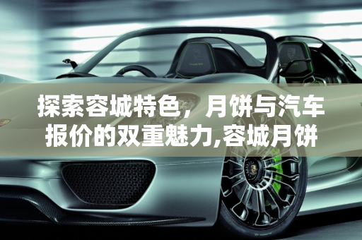 探索容城特色，月饼与汽车报价的双重魅力,容城月饼怎么样,容城汽车报价