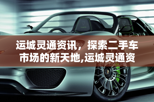 运城灵通资讯，探索二手车市场的新天地,运城灵通资讯二手车出售