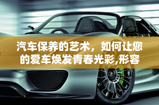 汽车保养的艺术，如何让您的爱车焕发青春光彩,形容保养得好的词语，形容汽车保养