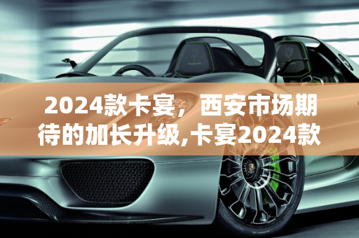2024款卡宴，西安市场期待的加长升级,卡宴2024款会加长吗，西安卡宴升级新款车型