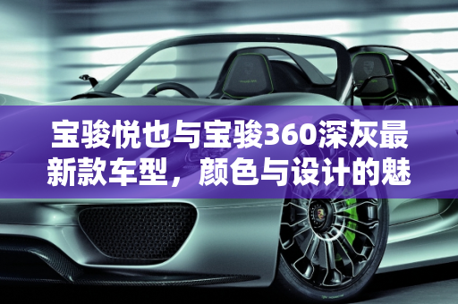 宝骏悦也与宝骏360深灰最新款车型，颜色与设计的魅力,宝骏悦也哪个颜色好看，宝骏360深灰最新款车型