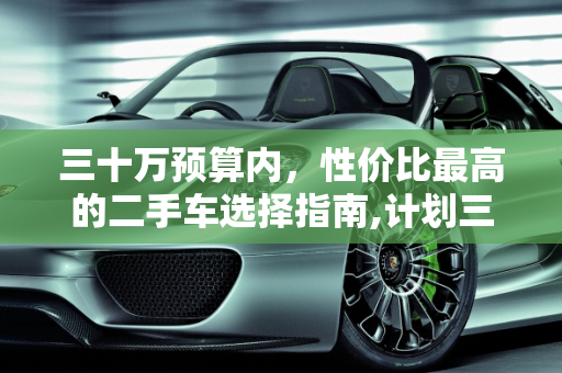 三十万预算内，性价比最高的二手车选择指南,计划三十万以里买一辆二手车，什么车性价比最高