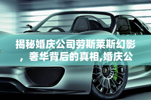 揭秘婚庆公司劳斯莱斯幻影，奢华背后的真相,婚庆公司的劳斯莱斯幻影是真的吗