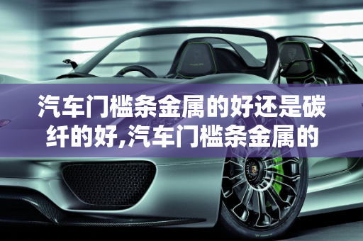 汽车门槛条金属的好还是碳纤的好,汽车门槛条金属的好还是碳纤的好