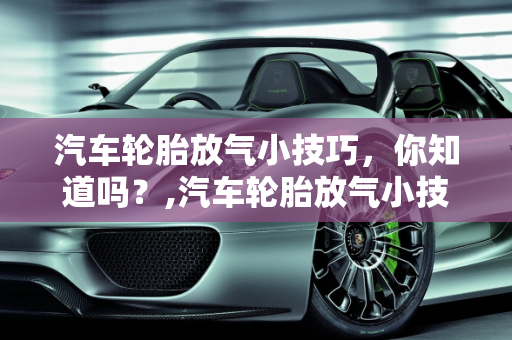 汽车轮胎放气小技巧，你知道吗？,汽车轮胎放气小技巧，你知道吗？