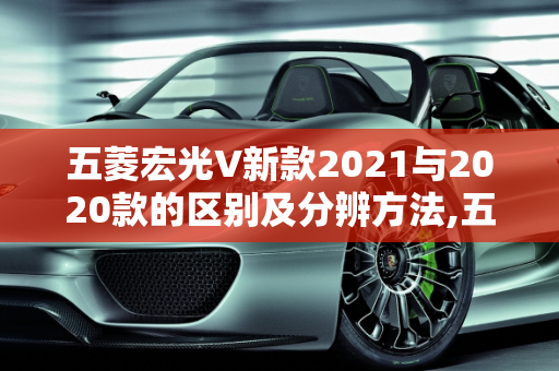 五菱宏光V新款2021与2020款的区别及分辨方法,五菱宏光V新款2021与2020款的区别，如何分辨新款车型
