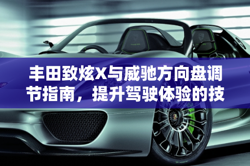 丰田致炫X与威驰方向盘调节指南，提升驾驶体验的技巧,丰田致炫X怎么调节方向盘,丰田威驰方向怎么调节