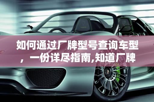 如何通过厂牌型号查询车型，一份详尽指南,知道厂牌型号如何查询车型